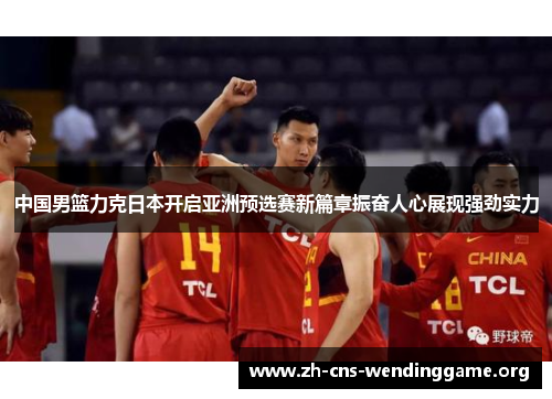 中国男篮力克日本开启亚洲预选赛新篇章振奋人心展现强劲实力 中国男篮力克日本开启亚洲预选赛新篇章振奋人心展现强劲实力