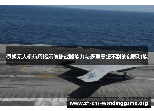 伊朗无人机航母揭示隐秘战略能力与多重意想不到的创新功能