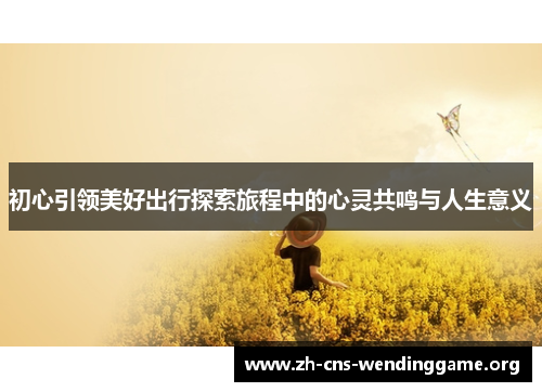 初心引领美好出行探索旅程中的心灵共鸣与人生意义 初心引领美好出行探索旅程中的心灵共鸣与人生意义