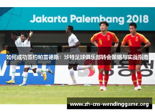 如何成功签约帕雷德斯:沙特足球俱乐部转会策略与实战指南 如何成功签约帕雷德斯:沙特足球俱乐部转会策略与实战指南