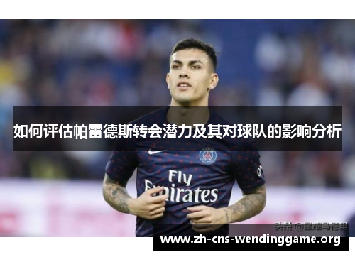 如何评估帕雷德斯转会潜力及其对球队的影响分析 如何评估帕雷德斯转会潜力及其对球队的影响分析