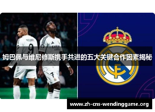 姆巴佩与维尼修斯携手共进的五大关键合作因素揭秘 姆巴佩与维尼修斯携手共进的五大关键合作因素揭秘