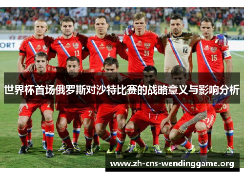 世界杯首场俄罗斯对沙特比赛的战略意义与影响分析 世界杯首场俄罗斯对沙特比赛的战略意义与影响分析