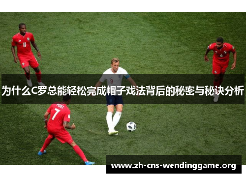 为什么C罗总能轻松完成帽子戏法背后的秘密与秘诀分析 为什么C罗总能轻松完成帽子戏法背后的秘密与秘诀分析