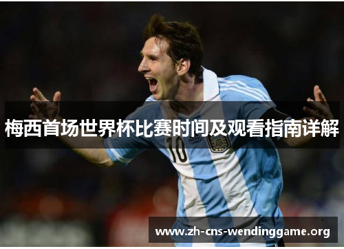 梅西首场世界杯比赛时间及观看指南详解 梅西首场世界杯比赛时间及观看指南详解