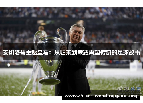 安切洛蒂重返皇马:从归来到荣耀再塑传奇的足球故事 安切洛蒂重返皇马:从归来到荣耀再塑传奇的足球故事