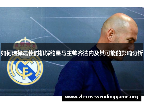 如何选择最佳时机解约皇马主帅齐达内及其可能的影响分析 如何选择最佳时机解约皇马主帅齐达内及其可能的影响分析