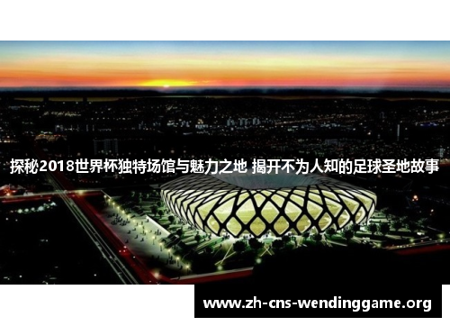 探秘2018世界杯独特场馆与魅力之地 揭开不为人知的足球圣地故事 探秘2018世界杯独特场馆与魅力之地 揭开不为人知的足球圣地故事