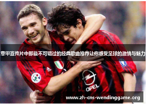 意甲宣传片中那些不可错过的经典歌曲推荐让你感受足球的激情与魅力 意甲宣传片中那些不可错过的经典歌曲推荐让你感受足球的激情与魅力
