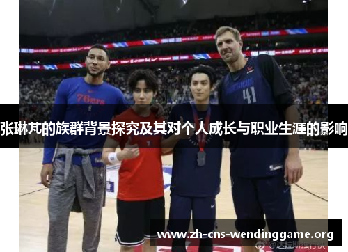 张琳芃的族群背景探究及其对个人成长与职业生涯的影响 张琳芃的族群背景探究及其对个人成长与职业生涯的影响