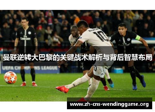 曼联逆转大巴黎的关键战术解析与背后智慧布局 曼联逆转大巴黎的关键战术解析与背后智慧布局