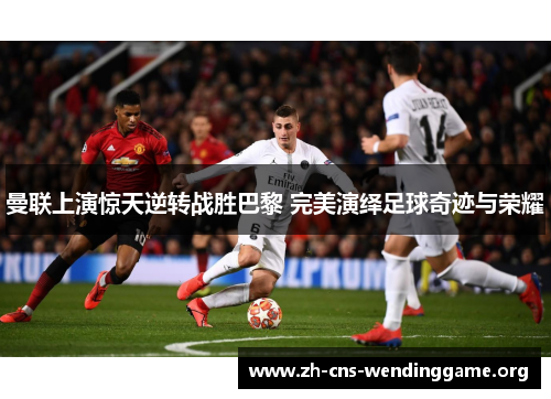 曼联上演惊天逆转战胜巴黎 完美演绎足球奇迹与荣耀 曼联上演惊天逆转战胜巴黎 完美演绎足球奇迹与荣耀
