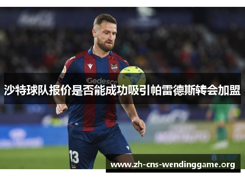 沙特球队报价是否能成功吸引帕雷德斯转会加盟 沙特球队报价是否能成功吸引帕雷德斯转会加盟
