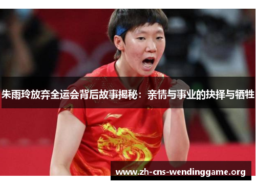 朱雨玲放弃全运会背后故事揭秘:亲情与事业的抉择与牺牲 朱雨玲放弃全运会背后故事揭秘:亲情与事业的抉择与牺牲