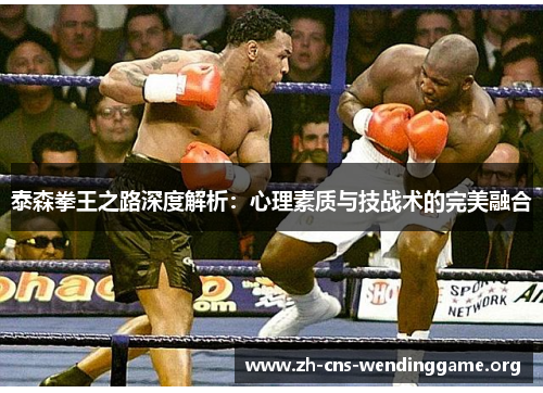 泰森拳王之路深度解析:心理素质与技战术的完美融合 泰森拳王之路深度解析:心理素质与技战术的完美融合