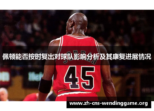 佩顿能否按时复出对球队影响分析及其康复进展情况 佩顿能否按时复出对球队影响分析及其康复进展情况