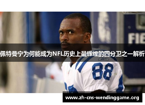 佩特曼宁为何能成为NFL历史上最辉煌的四分卫之一解析 佩特曼宁为何能成为NFL历史上最辉煌的四分卫之一解析