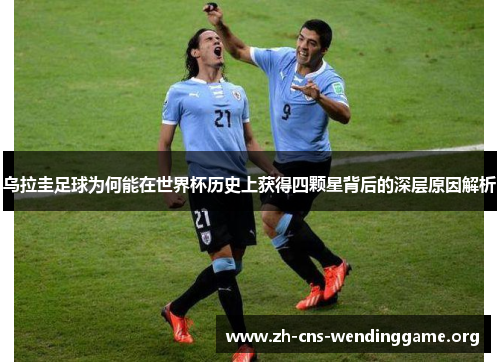乌拉圭足球为何能在世界杯历史上获得四颗星背后的深层原因解析 乌拉圭足球为何能在世界杯历史上获得四颗星背后的深层原因解析