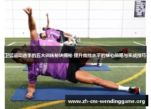 卫猛运动选手的五大训练秘诀揭秘 提升竞技水平的核心策略与实战技巧 卫猛运动选手的五大训练秘诀揭秘 提升竞技水平的核心策略与实战技巧
