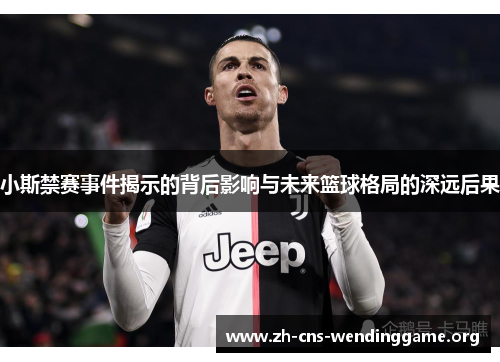 小斯禁赛事件揭示的背后影响与未来篮球格局的深远后果 小斯禁赛事件揭示的背后影响与未来篮球格局的深远后果