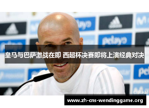 皇马与巴萨激战在即 西超杯决赛即将上演经典对决 皇马与巴萨激战在即 西超杯决赛即将上演经典对决