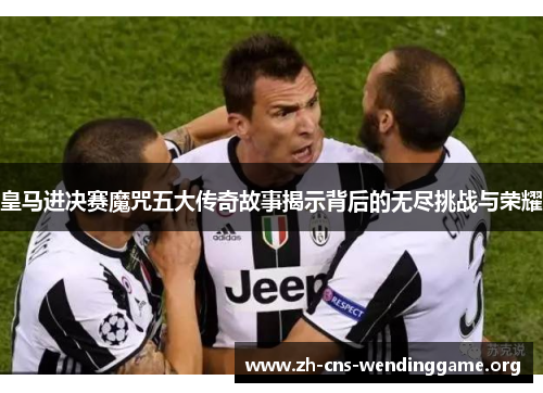 皇马进决赛魔咒五大传奇故事揭示背后的无尽挑战与荣耀 皇马进决赛魔咒五大传奇故事揭示背后的无尽挑战与荣耀
