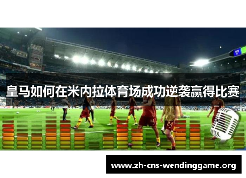 皇马如何在米内拉体育场成功逆袭赢得比赛 皇马如何在米内拉体育场成功逆袭赢得比赛