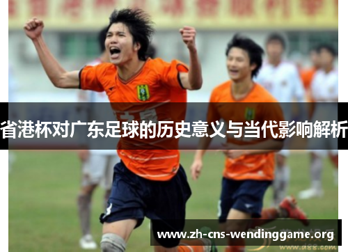 省港杯对广东足球的历史意义与当代影响解析 省港杯对广东足球的历史意义与当代影响解析