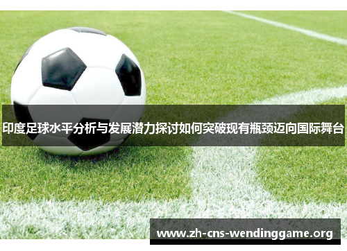 印度足球水平分析与发展潜力探讨如何突破现有瓶颈迈向国际舞台 印度足球水平分析与发展潜力探讨如何突破现有瓶颈迈向国际舞台