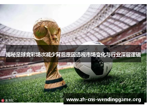 揭秘足球竞彩场次减少背后原因透视市场变化与行业深层逻辑 揭秘足球竞彩场次减少背后原因透视市场变化与行业深层逻辑