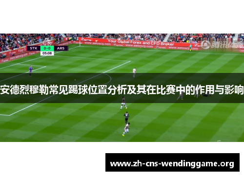 安德烈穆勒常见踢球位置分析及其在比赛中的作用与影响 安德烈穆勒常见踢球位置分析及其在比赛中的作用与影响