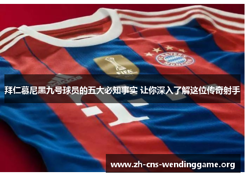 拜仁慕尼黑九号球员的五大必知事实 让你深入了解这位传奇射手 拜仁慕尼黑九号球员的五大必知事实 让你深入了解这位传奇射手