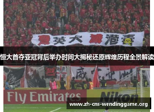 恒大首夺亚冠背后举办时间大揭秘还原辉煌历程全景解读 恒大首夺亚冠背后举办时间大揭秘还原辉煌历程全景解读