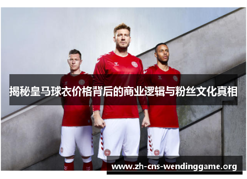 揭秘皇马球衣价格背后的商业逻辑与粉丝文化真相 揭秘皇马球衣价格背后的商业逻辑与粉丝文化真相