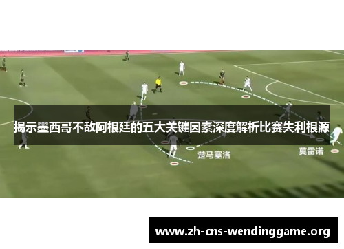 揭示墨西哥不敌阿根廷的五大关键因素深度解析比赛失利根源 揭示墨西哥不敌阿根廷的五大关键因素深度解析比赛失利根源