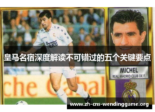 皇马名宿深度解读不可错过的五个关键要点 皇马名宿深度解读不可错过的五个关键要点