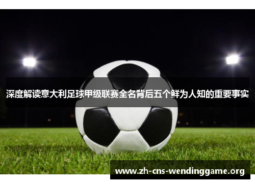 深度解读意大利足球甲级联赛全名背后五个鲜为人知的重要事实 深度解读意大利足球甲级联赛全名背后五个鲜为人知的重要事实