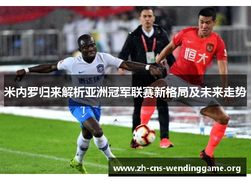 米内罗归来解析亚洲冠军联赛新格局及未来走势 米内罗归来解析亚洲冠军联赛新格局及未来走势