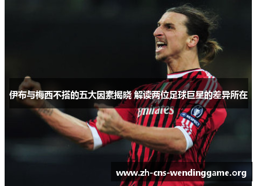 伊布与梅西不搭的五大因素揭晓 解读两位足球巨星的差异所在 伊布与梅西不搭的五大因素揭晓 解读两位足球巨星的差异所在