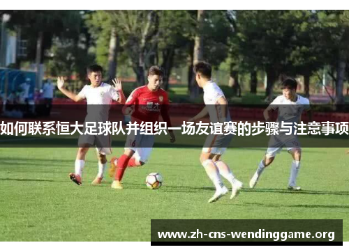 如何联系恒大足球队并组织一场友谊赛的步骤与注意事项 如何联系恒大足球队并组织一场友谊赛的步骤与注意事项