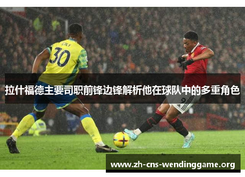 拉什福德主要司职前锋边锋解析他在球队中的多重角色 拉什福德主要司职前锋边锋解析他在球队中的多重角色
