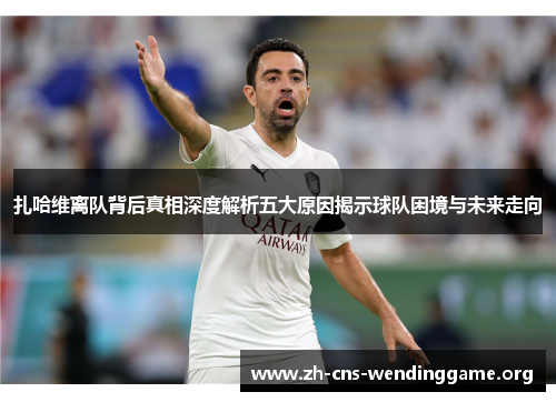 扎哈维离队背后真相深度解析五大原因揭示球队困境与未来走向 扎哈维离队背后真相深度解析五大原因揭示球队困境与未来走向