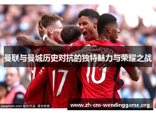 曼联与曼城历史对抗的独特魅力与荣耀之战 曼联与曼城历史对抗的独特魅力与荣耀之战