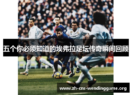 五个你必须知道的埃弗拉足坛传奇瞬间回顾 五个你必须知道的埃弗拉足坛传奇瞬间回顾