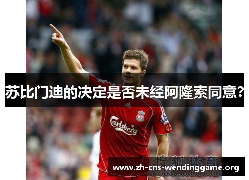 苏比门迪的决定是否未经阿隆索同意? 苏比门迪的决定是否未经阿隆索同意?