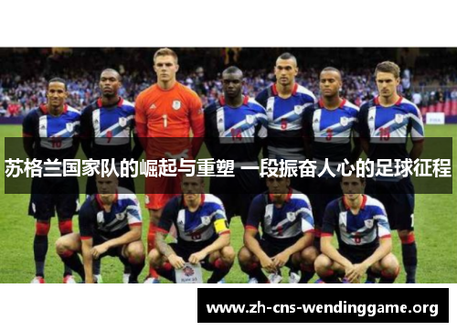 苏格兰国家队的崛起与重塑 一段振奋人心的足球征程 苏格兰国家队的崛起与重塑 一段振奋人心的足球征程