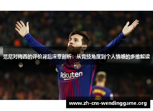 范尼对梅西的评价背后深意剖析:从竞技角度到个人情感的多维解读 范尼对梅西的评价背后深意剖析:从竞技角度到个人情感的多维解读