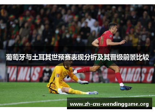 葡萄牙与土耳其世预赛表现分析及其晋级前景比较 葡萄牙与土耳其世预赛表现分析及其晋级前景比较