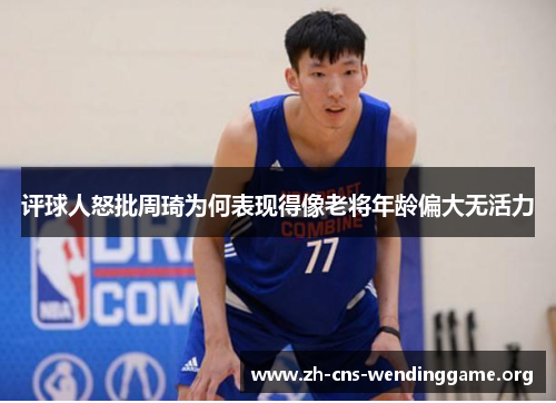 评球人怒批周琦为何表现得像老将年龄偏大无活力 评球人怒批周琦为何表现得像老将年龄偏大无活力
