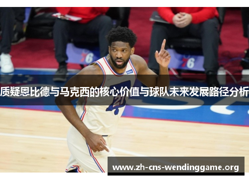 质疑恩比德与马克西的核心价值与球队未来发展路径分析 质疑恩比德与马克西的核心价值与球队未来发展路径分析